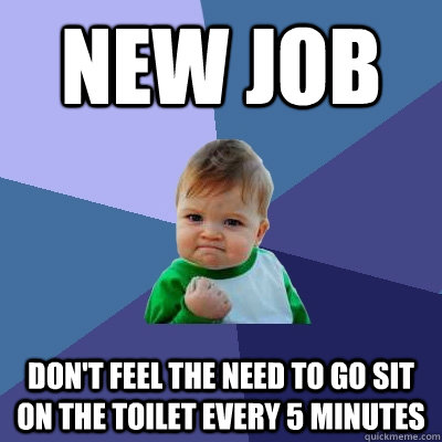 New job Don't feel the need to go sit on the toilet every 5 minutes  Success Kid