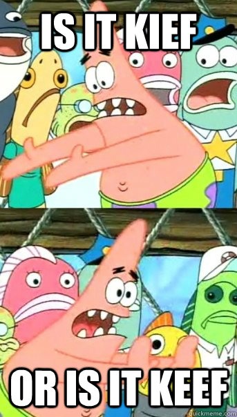 Is it kief or is it keef  Push it somewhere else Patrick