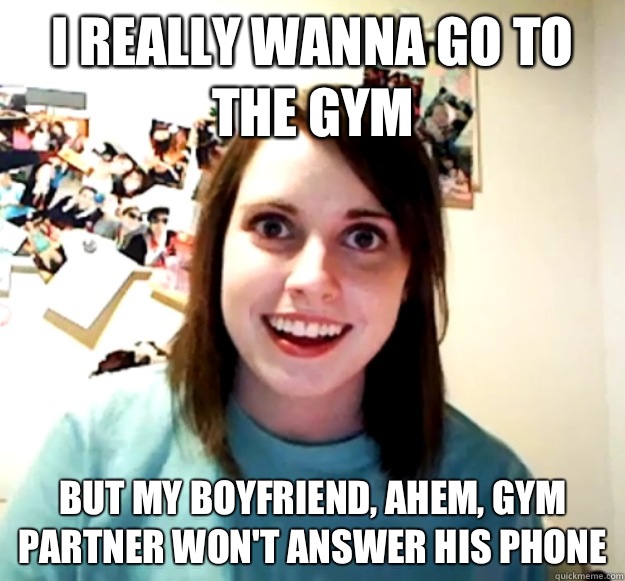I really wanna go to the gym But my boyfriend, ahem, gym partner won't answer his phone  Overly Attached Girlfriend