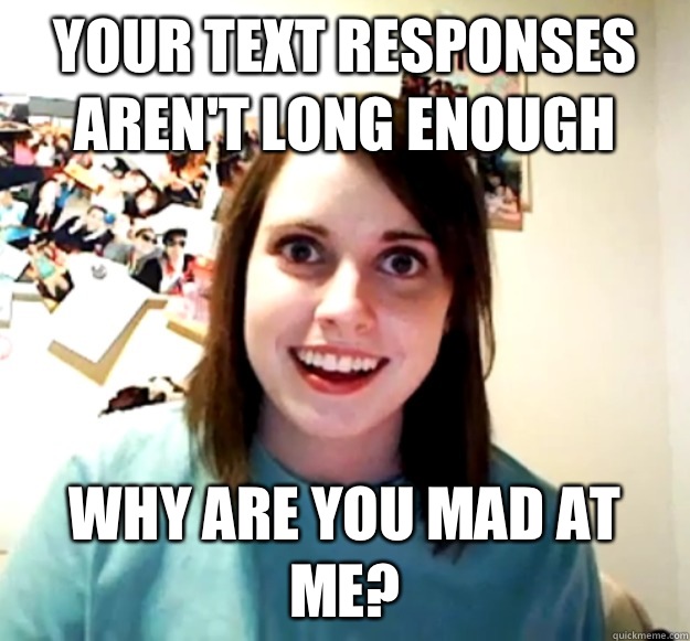 Your text responses aren't long enough Why are you mad at me?  Overly Attached Girlfriend
