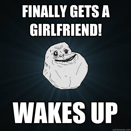 finally gets a girlfriend! wakes up  Forever Alone
