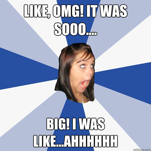 like, omg! it was sooo.... Big! i was like...ahhhhhh  Annoying Facebook Girl