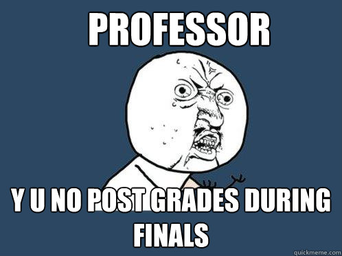 Professor y u no post grades during finals  Y U No