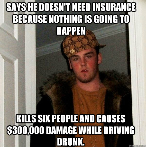 says he doesn't need insurance because nothing is going to happen kills six people and causes $300,000 damage while driving drunk.  Scumbag Steve