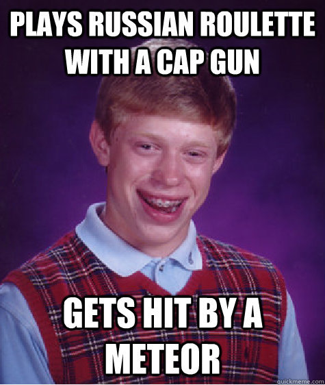 Plays russian roulette with a cap gun gets hit by a meteor - Plays russian roulette with a cap gun gets hit by a meteor  Bad Luck Brian