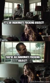 It's an inanimate fucking object! You're an inanimate fucking object! - It's an inanimate fucking object! You're an inanimate fucking object!  Inanimate Object
