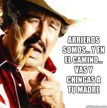 Arrieros somos... y en el camino... vas y chingas a tu madre  