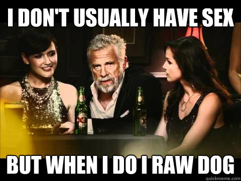 I don't usually have sex but when I do I raw dog  
