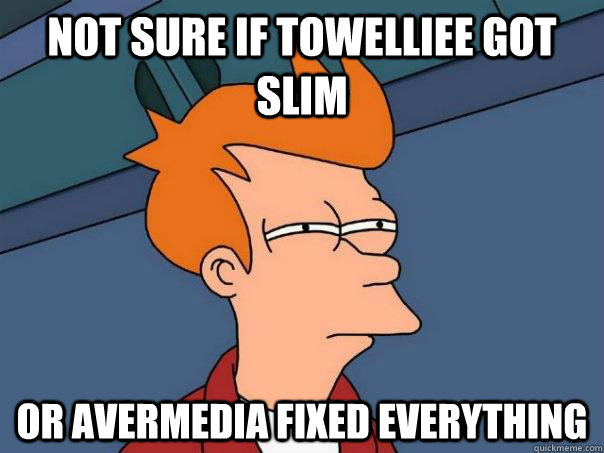 not sure if towelliee got slim or avermedia fixed everything  Futurama Fry
