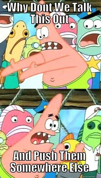 WHY DONT WE TALK THIS OUT AND PUSH THEM SOMEWHERE ELSE Push it somewhere else Patrick