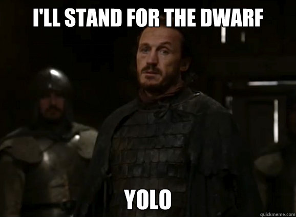 I'll stand for the dwarf yolo  Bronn YOLO