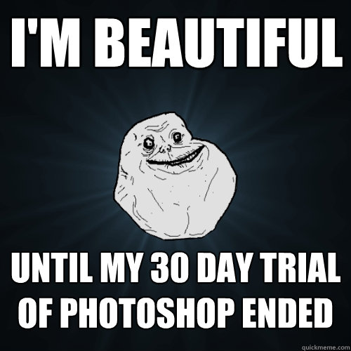I'm beautiful until my 30 day trial of photoshop ended  Forever Alone