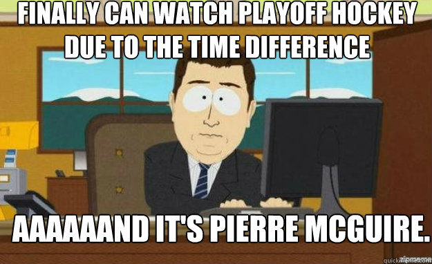 Finally can watch playoff hockey due to the time difference AAAAAAND IT'S Pierre McGuire.  aaaand its gone