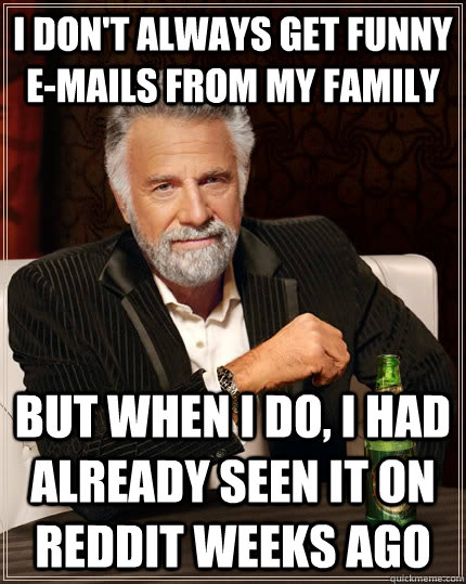 I don't always get funny e-mails from my family but when i do, I had already seen it on reddit weeks ago  The Most Interesting Man In The World