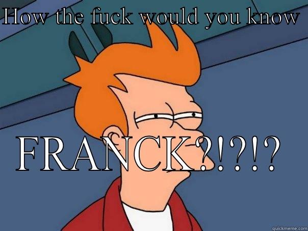 HOW THE FUCK WOULD YOU KNOW  FRANCK?!?!? Futurama Fry