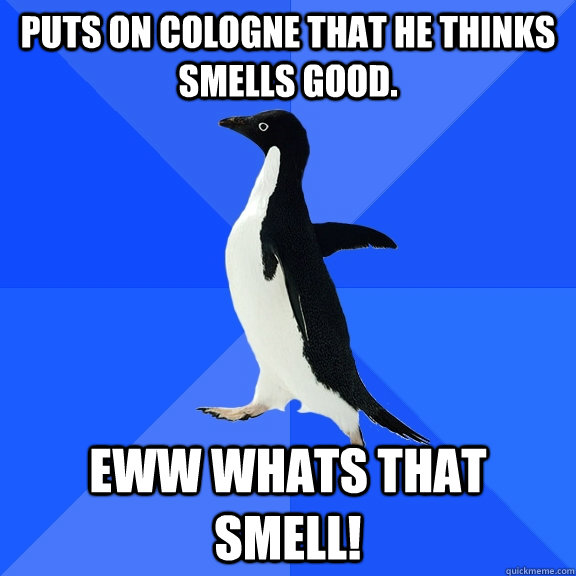 Puts on Cologne that he thinks smells good. EWW WHATS THAT SMELL!  Socially Awkward Penguin