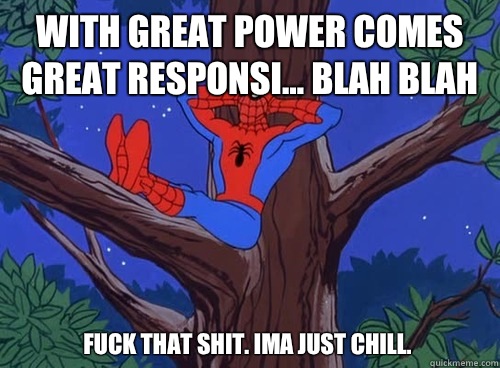 With great power comes great responsi... blah blah Fuck that shit. Ima just chill.  Spider man