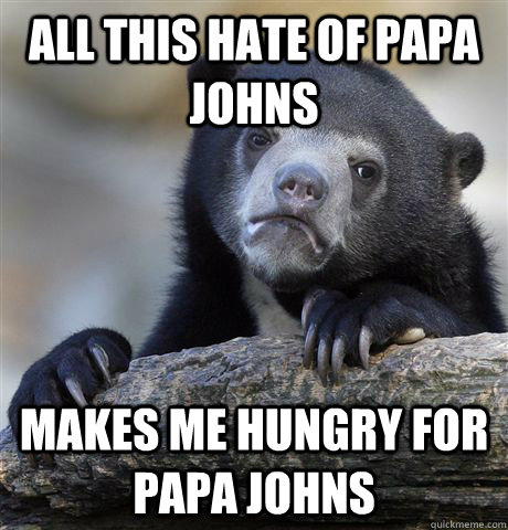 All this hate of papa johns Makes me hungry for Papa johns - All this hate of papa johns Makes me hungry for Papa johns  Confession Bear