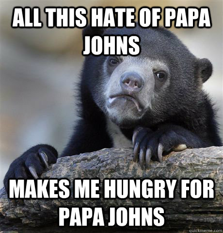 All this hate of papa johns Makes me hungry for Papa johns  Confession Bear
