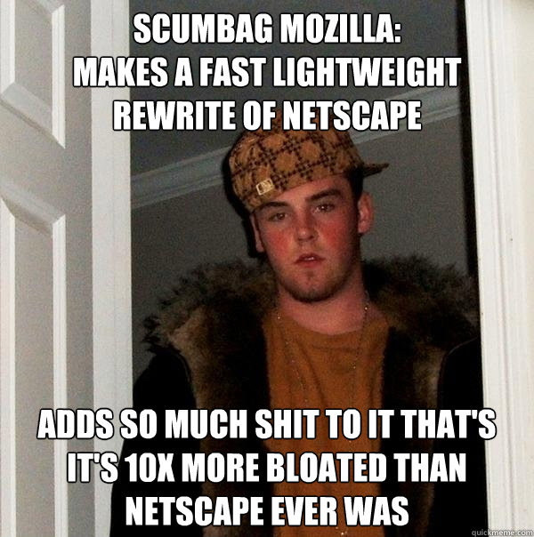 scumbag mozilla:
makes a fast lightweight rewrite of netscape adds so much shit to it that's it's 10x more bloated than netscape ever was - scumbag mozilla:
makes a fast lightweight rewrite of netscape adds so much shit to it that's it's 10x more bloated than netscape ever was  Scumbag Steve