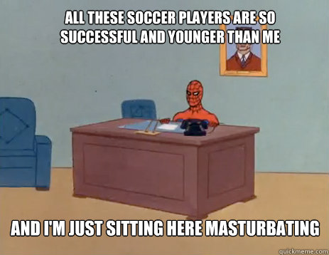 All These soccer players are so successful and younger than me and I'm just sitting here masturbating  masturbating spiderman
