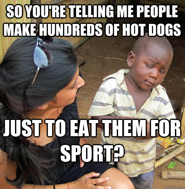 So you're telling me people make hundreds of hot dogs just to eat them for sport?  Skeptical Black Kid