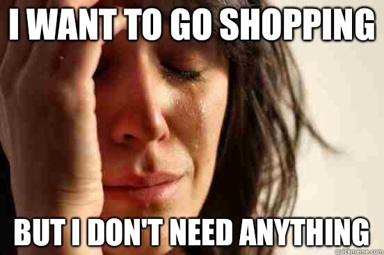 I want to go shopping But I don't need anything  First World Problems