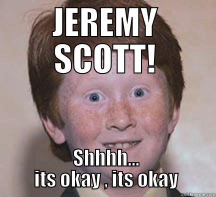 JEREMY SCOTT! SHHHH... ITS OKAY , ITS OKAY Over Confident Ginger