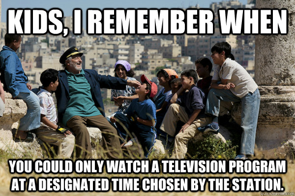 Kids, I remember When you could only watch a television program at a designated time chosen by the station. - Kids, I remember When you could only watch a television program at a designated time chosen by the station.  Old man from the 90s