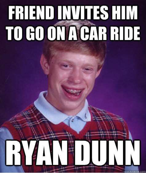 friend invites him to go on a car ride ryan dunn  Bad Luck Brian