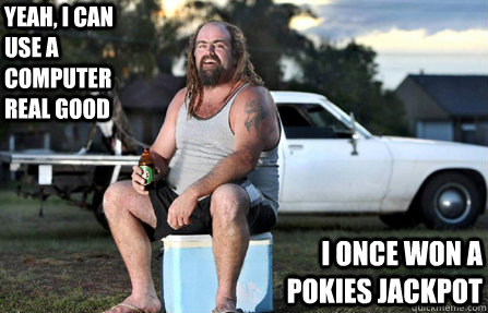 Yeah, I can use a computer real good I once won a pokies jackpot - Yeah, I can use a computer real good I once won a pokies jackpot  Aussie bogan