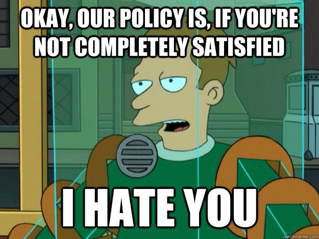 Okay, our policy is, if you're not completely satisfied I hate you - Okay, our policy is, if you're not completely satisfied I hate you  Misc