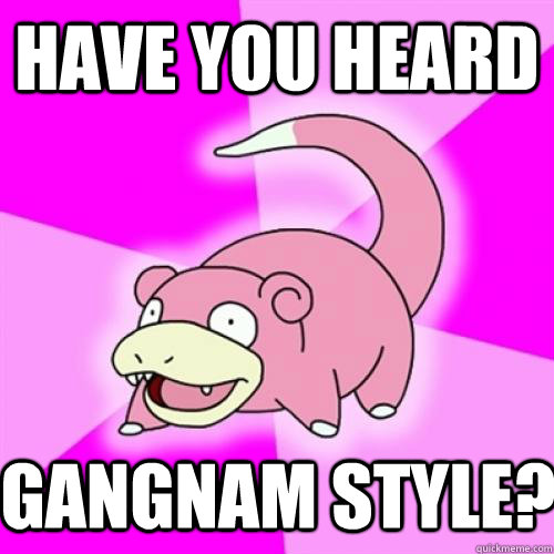 Have you heard gangnam style?  Slow Poke