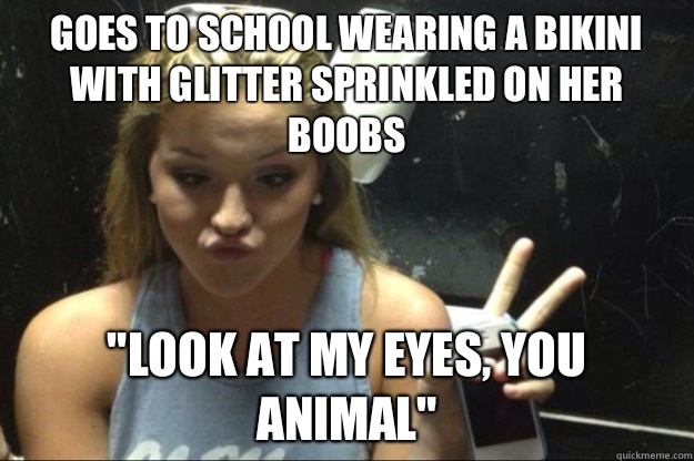 Goes to school wearing a bikini with glitter sprinkled on her boobs 