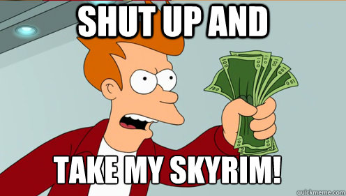 Shut up and  take my skyrim!  Fry shut up and take my money credit card