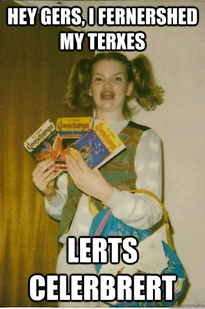 HEY GERS, i fernershed my terxes lerts celerbrert  BERKS