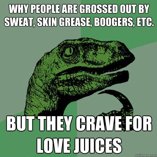why people are grossed out by sweat, skin grease, boogers, etc. but they crave for love juices - why people are grossed out by sweat, skin grease, boogers, etc. but they crave for love juices  Philosoraptor