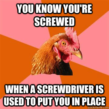 You know you're screwed when a screwdriver is used to put you in place  Anti-Joke Chicken