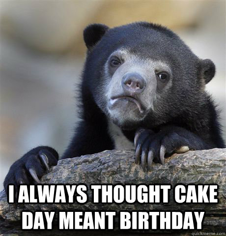  I always thought cake day meant birthday  Confession Bear