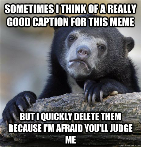 sometimes i think of a really good caption for this meme but i quickly delete them because I'm afraid you'll judge me  Confession Bear