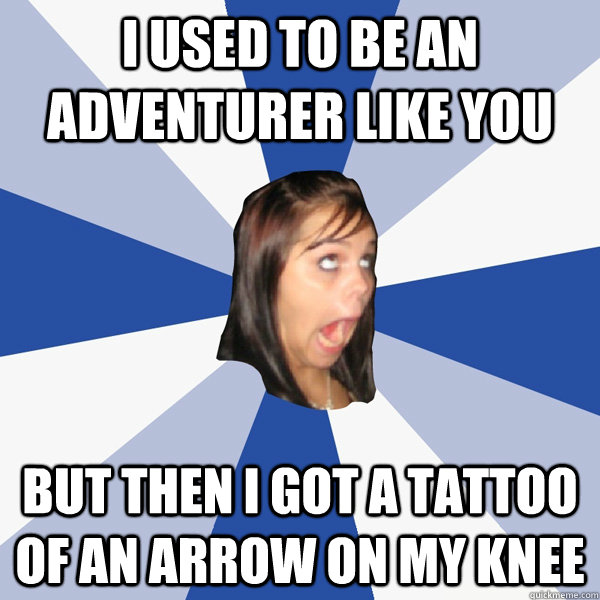 i used to be an adventurer like you But then I got a tattoo of an arrow on my knee  Annoying Facebook Girl