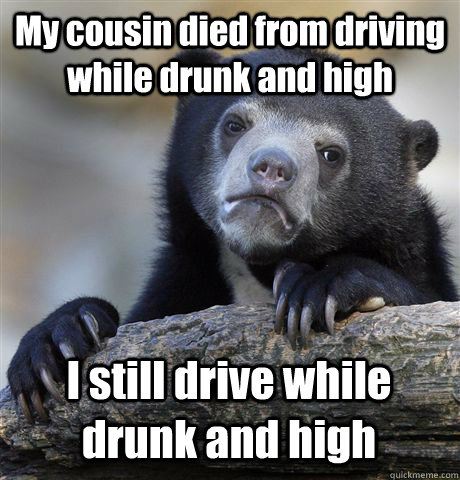 My cousin died from driving while drunk and high I still drive while drunk and high  Confession Bear