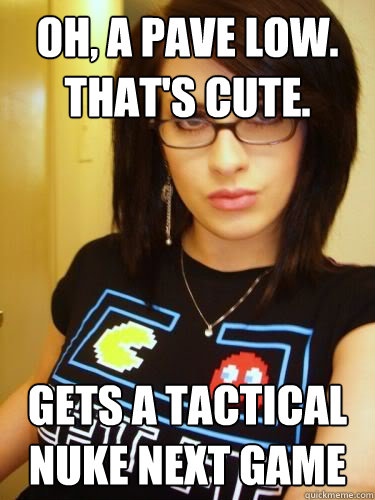 Oh, a pave low. That's cute. Gets a tactical nuke next game  Cool Chick Carol