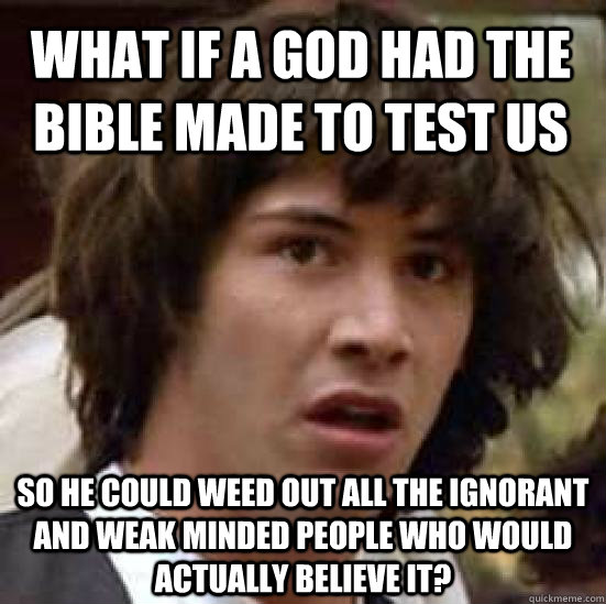 What if a god had the bible made to test us So he could weed out all the ignorant and weak minded people who would actually believe it? - What if a god had the bible made to test us So he could weed out all the ignorant and weak minded people who would actually believe it?  conspiracy keanu