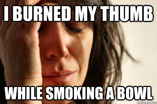 I burned my thumb While smoking a bowl  First World Problems