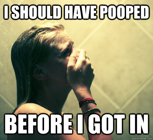 I SHOULD HAVE POOPED BEFORE I GOT IN - I SHOULD HAVE POOPED BEFORE I GOT IN  Shower Mistake