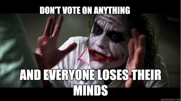 Don't vote on anything  And everyone loses their minds  Joker Mind Loss
