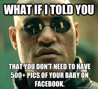 What if I told you That you don't need to have 500+ pics of your baby on Facebook. - What if I told you That you don't need to have 500+ pics of your baby on Facebook.  What if I told you
