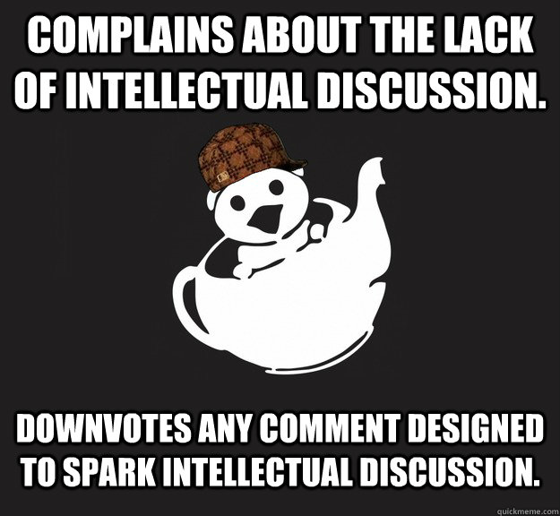 Complains about the lack of intellectual discussion. Downvotes any comment designed to spark intellectual discussion. - Complains about the lack of intellectual discussion. Downvotes any comment designed to spark intellectual discussion.  Misc
