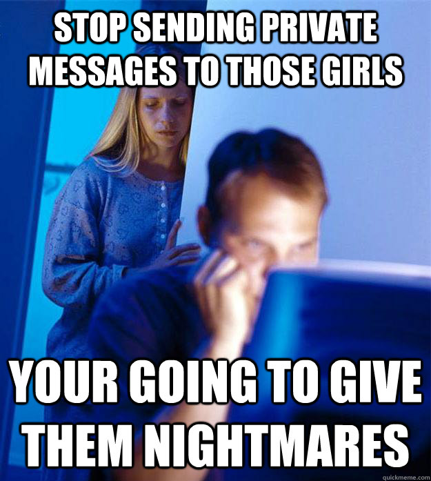 Stop sending private messages to those girls your going to give them nightmares  Redditors Wife